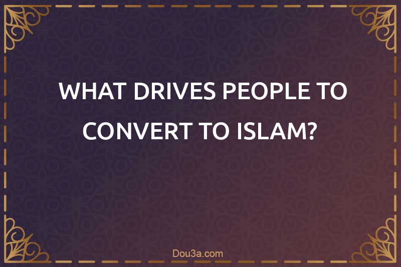  WHAT DRIVES PEOPLE TO CONVERT TO ISLAM?