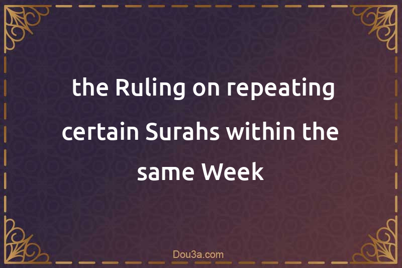  the Ruling on repeating certain Surahs within the same Week