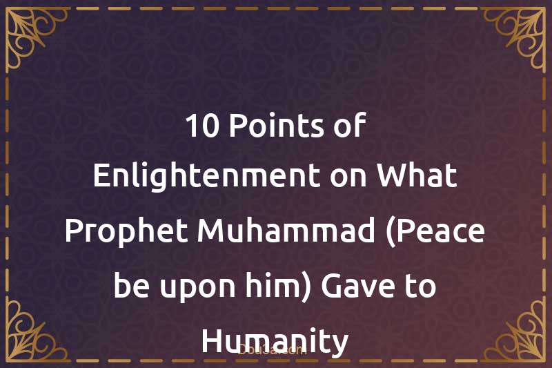 10 Points of Enlightenment on What Prophet Muhammad (Peace be upon him) Gave to Humanity