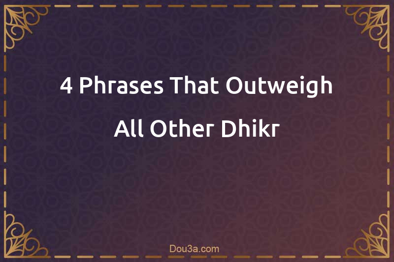 4 Phrases That Outweigh All Other Dhikr