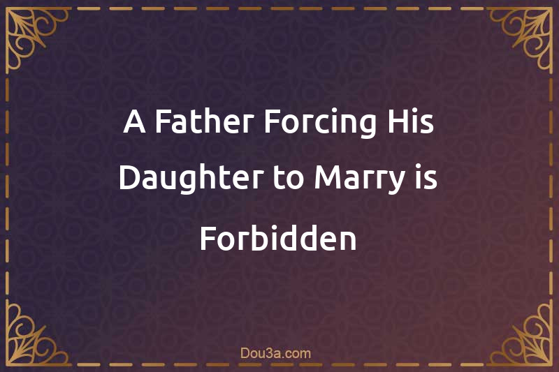 A Father Forcing His Daughter to Marry is Forbidden