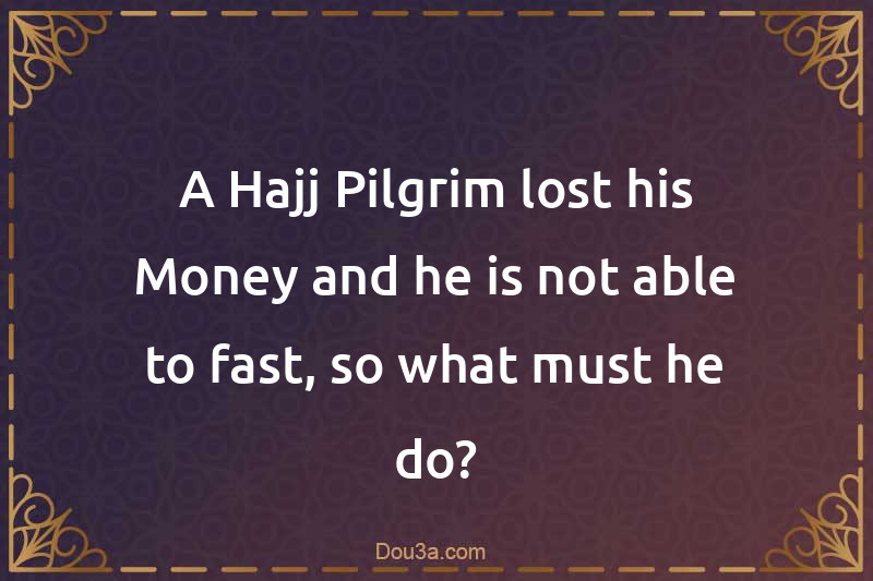 A Hajj Pilgrim lost his Money and he is not able to fast, so what must he do?