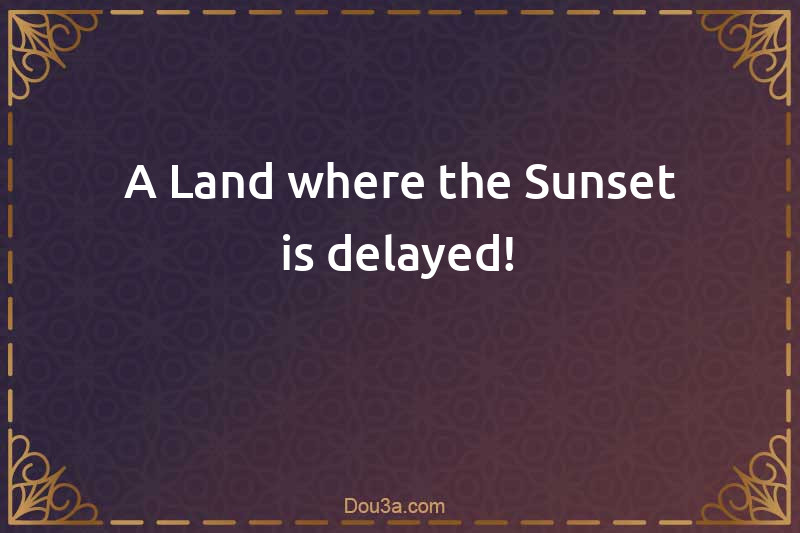 A Land where the Sunset is delayed!