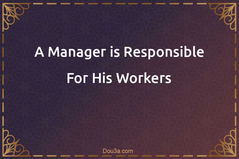 A Manager is Responsible For His Workers