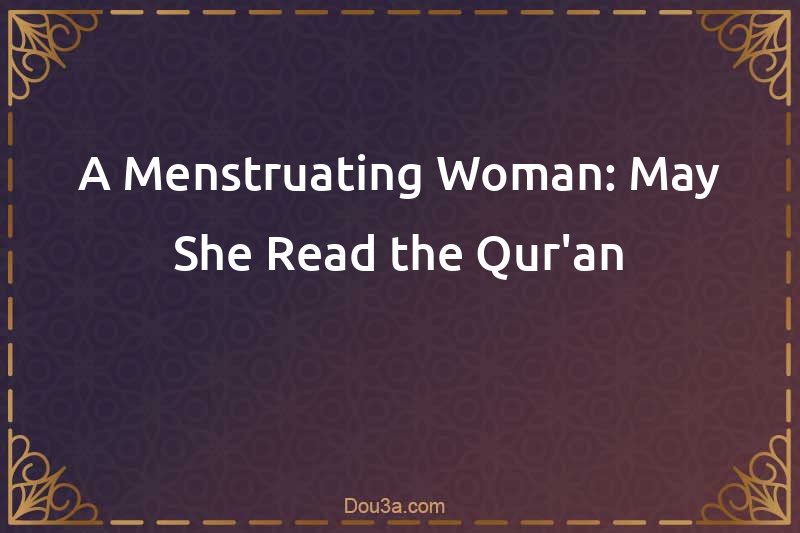 A Menstruating Woman: May She Read the Qur'an