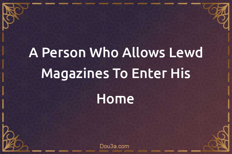 A Person Who Allows Lewd Magazines To Enter His Home
