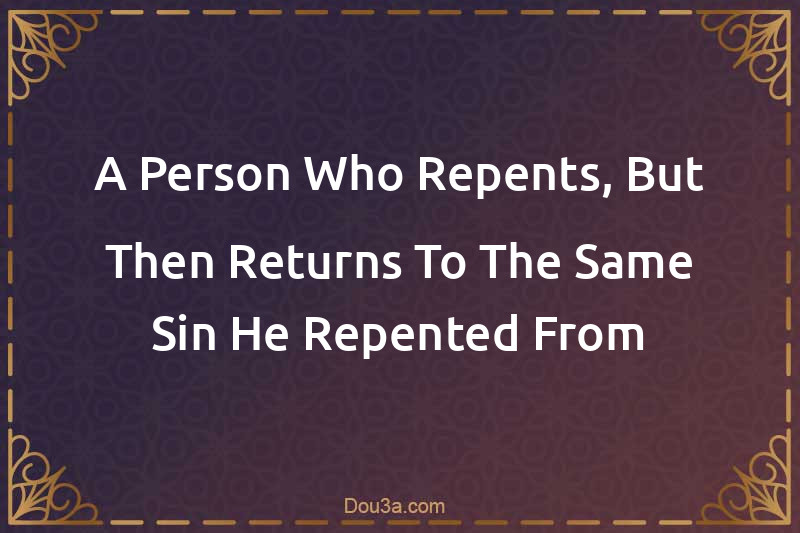 A Person Who Repents, But Then Returns To The Same Sin He Repented From