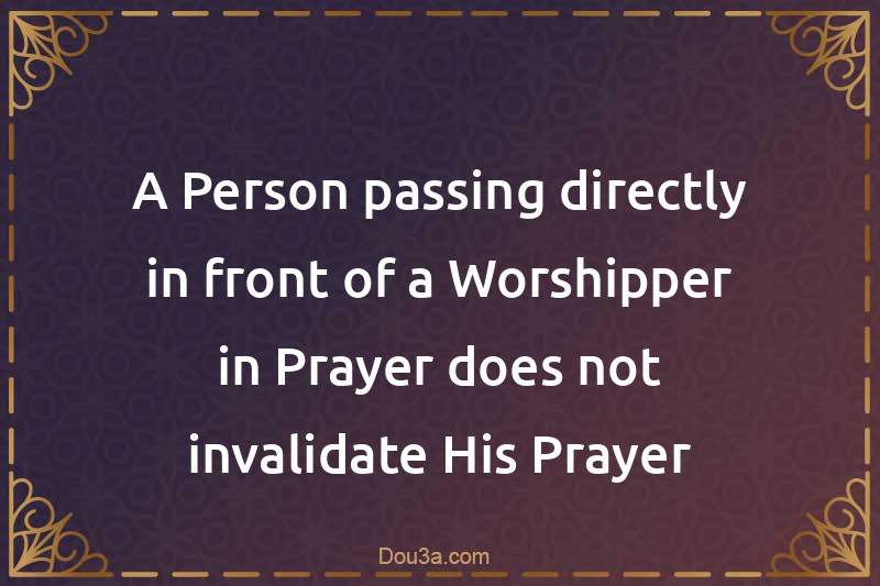 A Person passing directly in front of a Worshipper in Prayer does not invalidate His Prayer