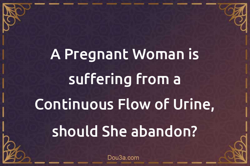A Pregnant Woman is suffering from a Continuous Flow of Urine, should She abandon?