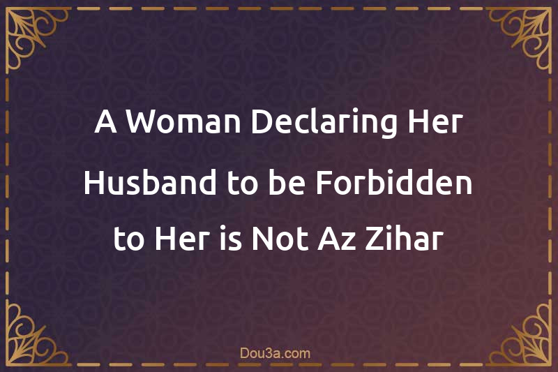 A Woman Declaring Her Husband to be Forbidden to Her is Not Az-Zihar