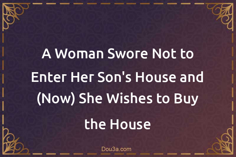 A Woman Swore Not to Enter Her Son's House and (Now) She Wishes to Buy the House
