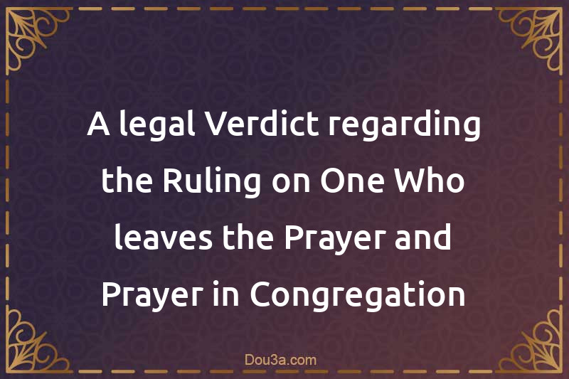 A legal Verdict regarding the Ruling on One Who leaves the Prayer and Prayer in Congregation