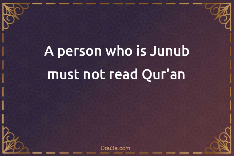 A person who is Junub must not read Qur'an