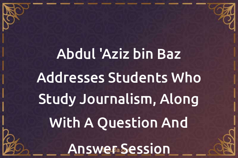 Abdul-'Aziz bin Baz Addresses Students Who Study Journalism, Along With A Question And Answer Session