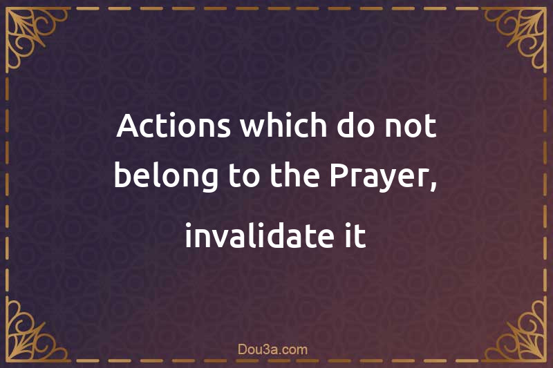 Actions which do not belong to the Prayer, invalidate it
