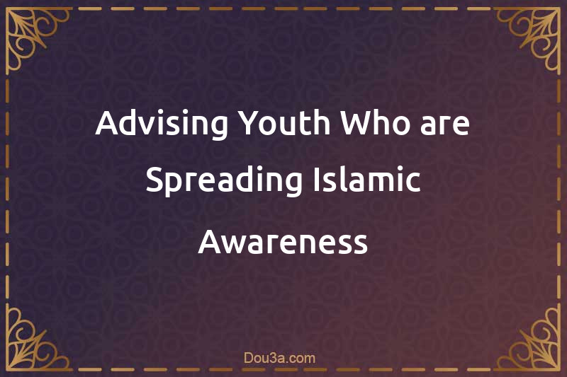 Advising Youth Who are Spreading Islamic Awareness