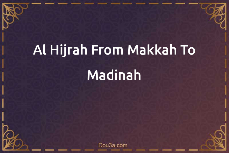 Al-Hijrah From Makkah To Madinah