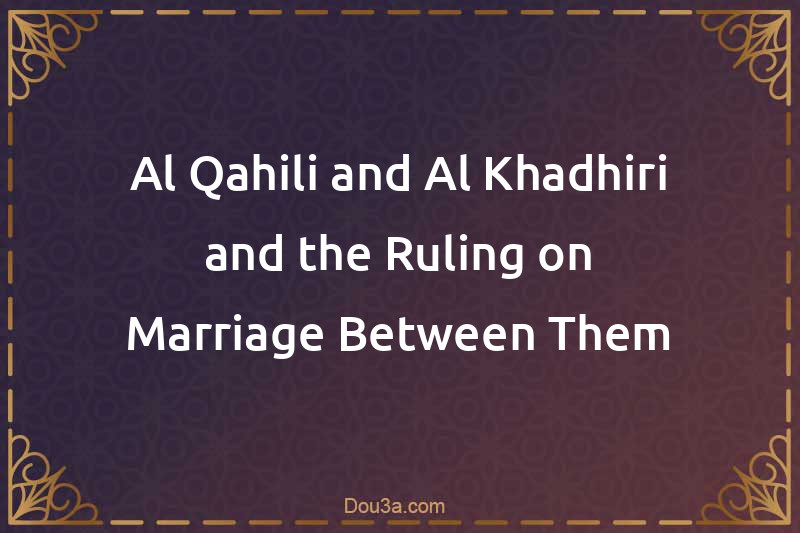 Al-Qahili and Al-Khadhiri and the Ruling on Marriage Between Them