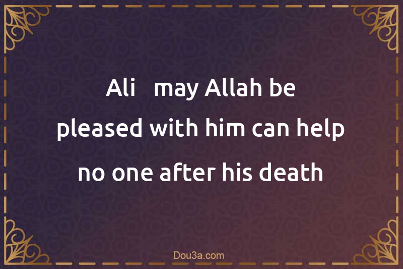 Ali - may Allah be pleased with him can help no one after his death