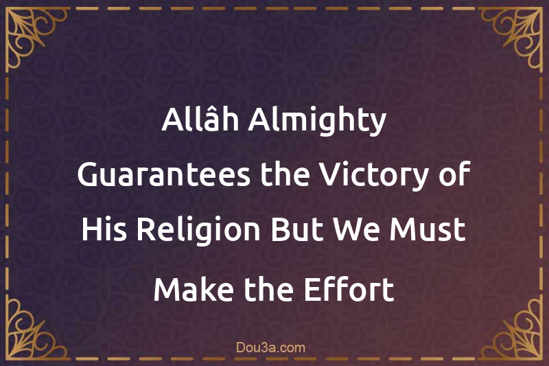 Allâh Almighty Guarantees the Victory of His Religion But We Must Make the Effort