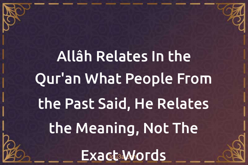 Allâh Relates In the Qur'an What People From the Past Said, He Relates the Meaning, Not The Exact Words