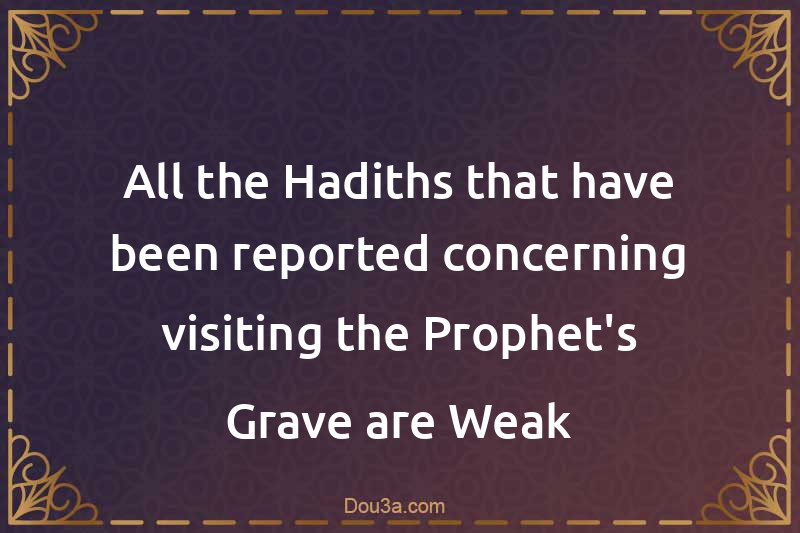 All the Hadiths that have been reported concerning visiting the Prophet's Grave are Weak