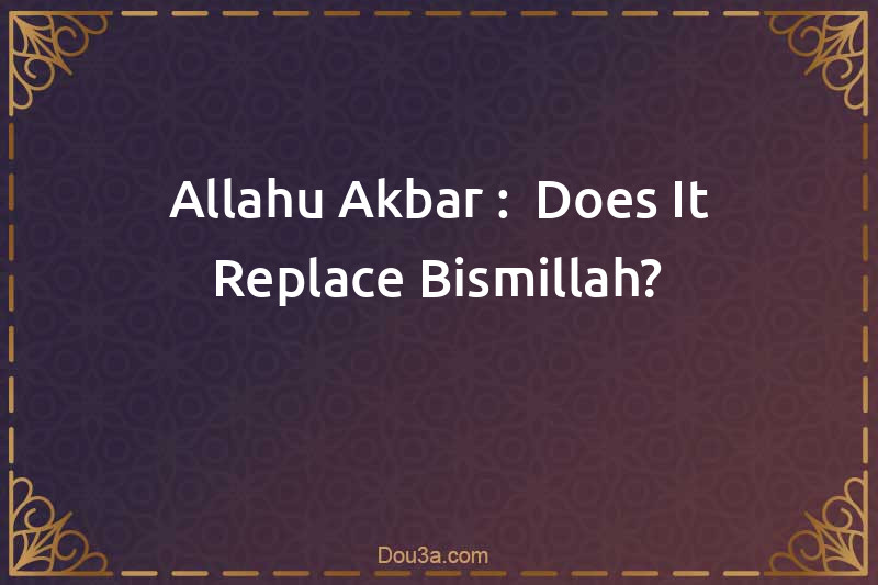 Allahu Akbar :  Does It Replace Bismillah?