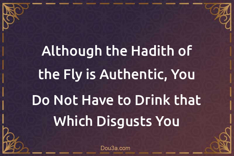Although the Hadith of the Fly is Authentic, You Do Not Have to Drink that Which Disgusts You