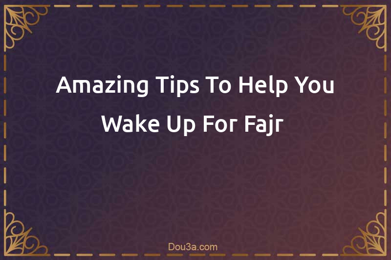 Amazing Tips To Help You Wake Up For Fajr 