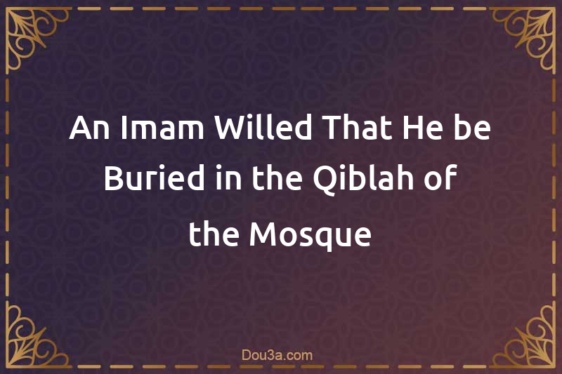 An Imam Willed That He be Buried in the Qiblah of the Mosque