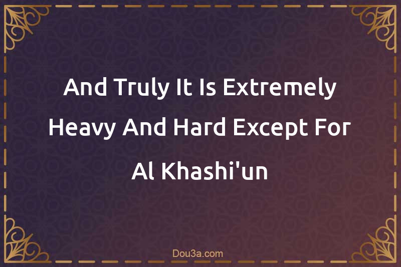 And Truly It Is Extremely Heavy And Hard Except For Al-Khashi'un