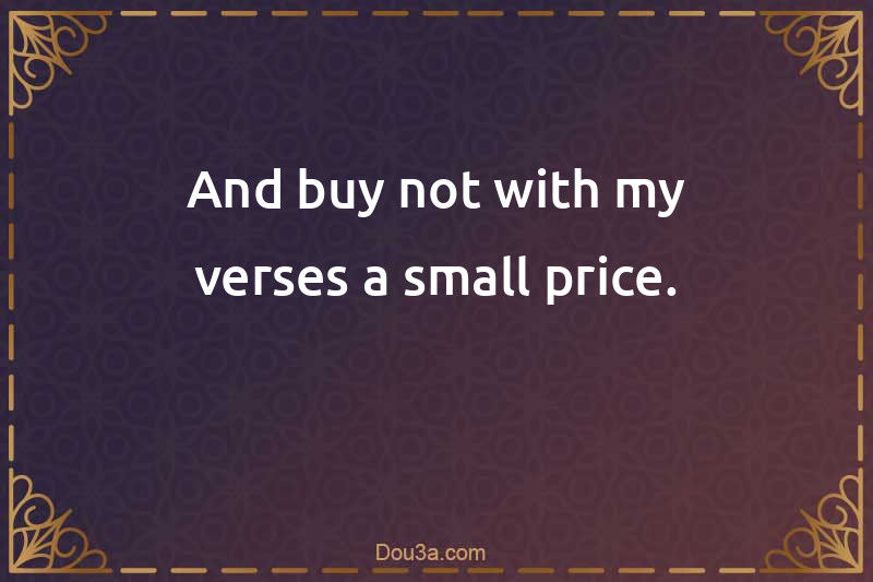 And buy not with my verses a small price.