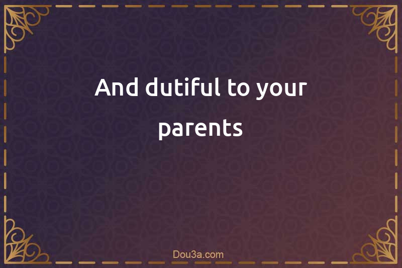 And dutiful to your parents