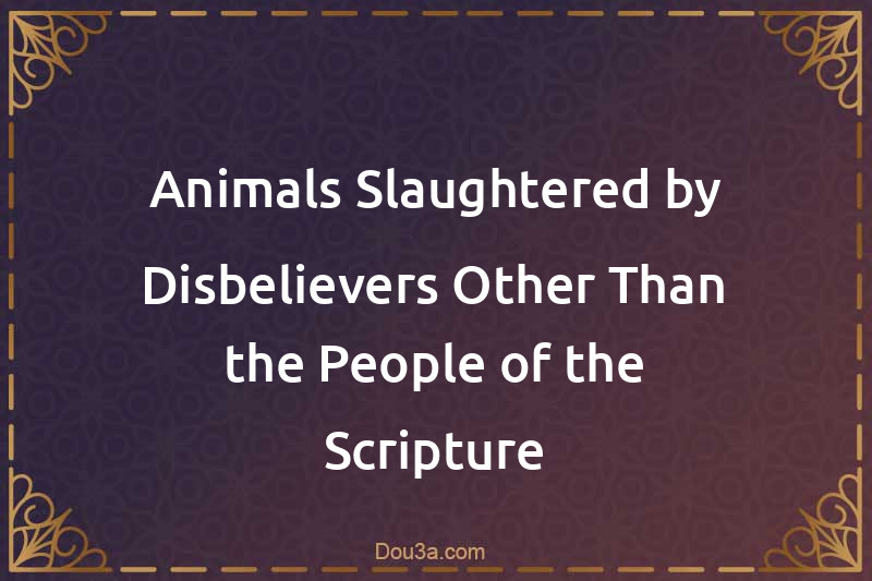 Animals Slaughtered by Disbelievers Other Than the People of the Scripture