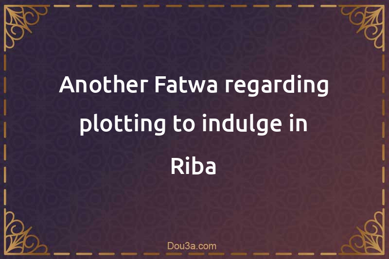Another Fatwa regarding plotting to indulge in Riba
