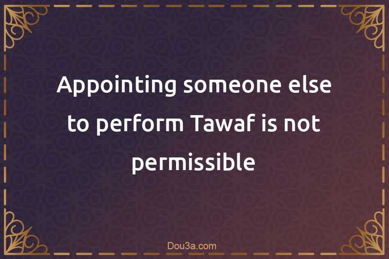 Appointing someone else to perform Tawaf is not permissible