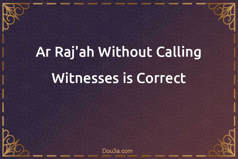 Ar-Raj'ah Without Calling Witnesses is Correct