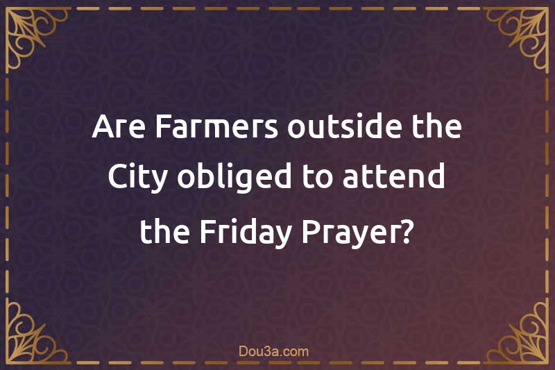 Are Farmers outside the City obliged to attend the Friday Prayer?
