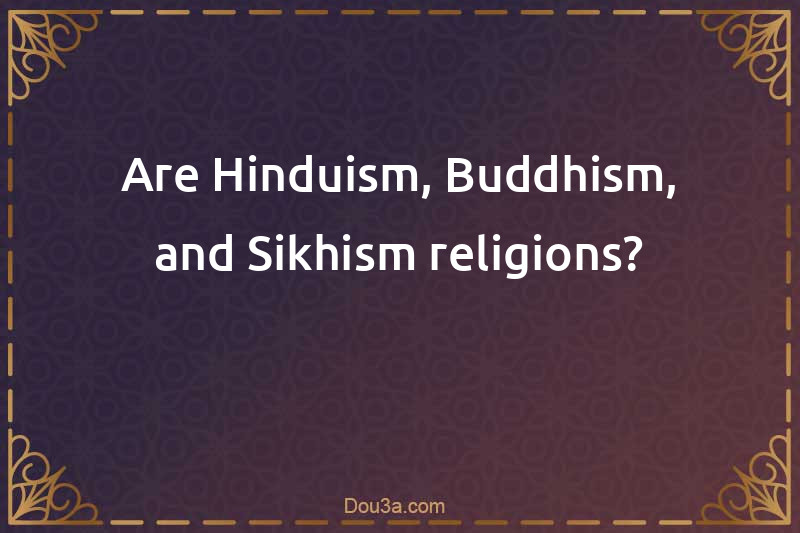 Are Hinduism, Buddhism, and Sikhism religions?