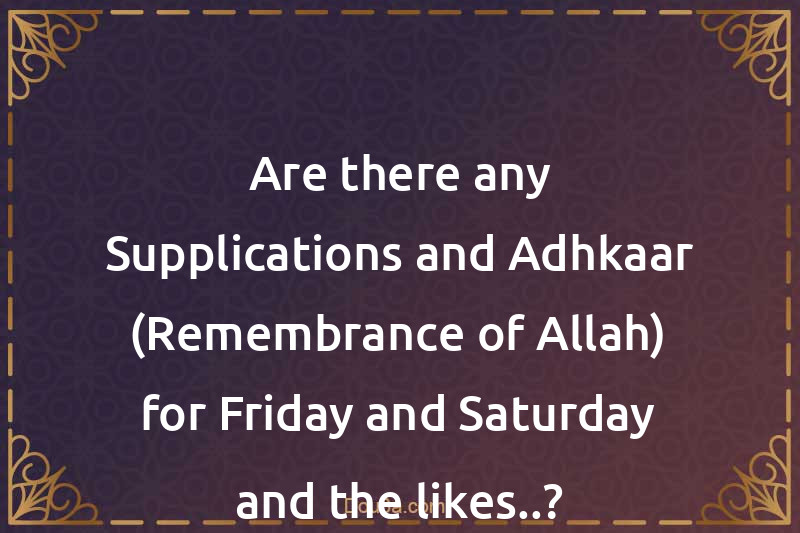 Are there any Supplications and Adhkaar (Remembrance of Allah) for Friday and Saturday and the likes..?