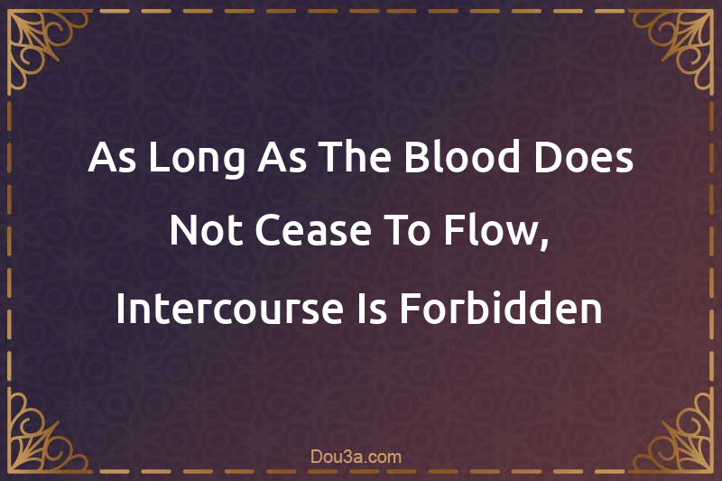 As Long As The Blood Does Not Cease To Flow, Intercourse Is Forbidden