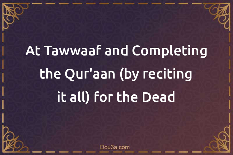 At-Tawwaaf and Completing the Qur'aan (by reciting it all) for the Dead