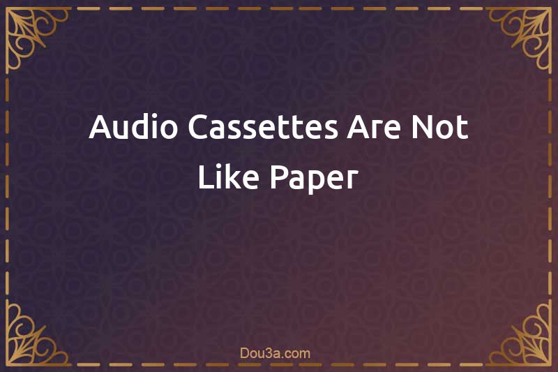 Audio Cassettes Are Not Like Paper