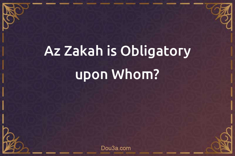 Az-Zakah is Obligatory upon Whom?