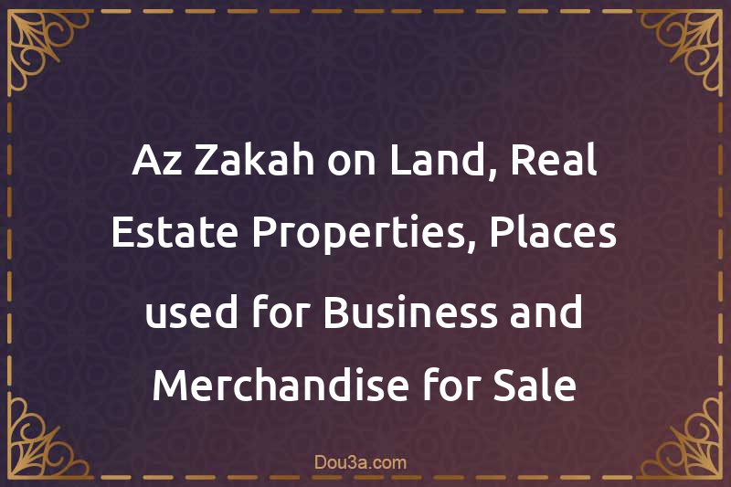 Az-Zakah on Land, Real-Estate Properties, Places used for Business and Merchandise for Sale