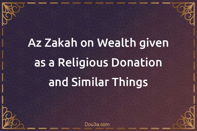 Az-Zakah on Wealth given as a Religious Donation and Similar Things