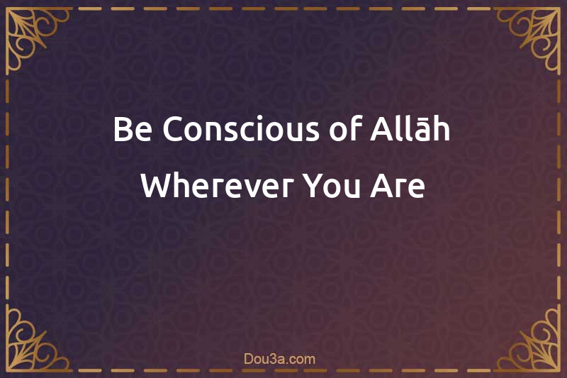 Be Conscious of Allāh Wherever You Are