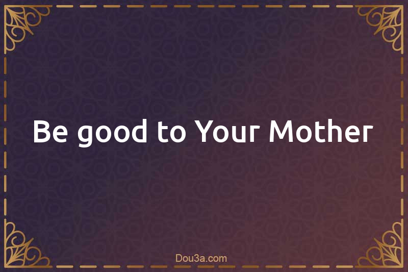 Be good to Your Mother