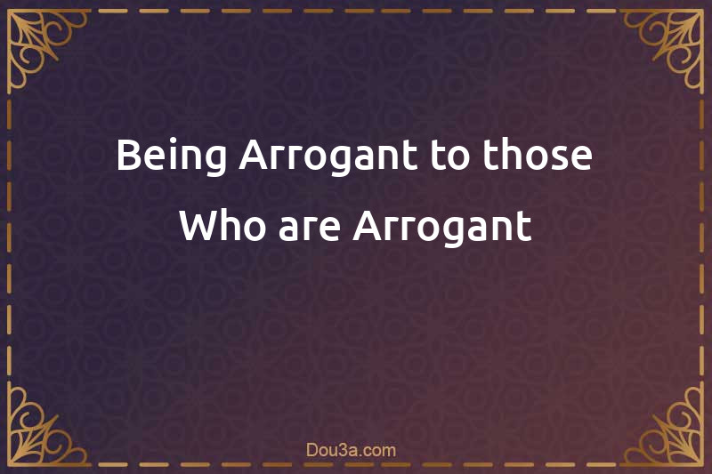 Being Arrogant to those Who are Arrogant