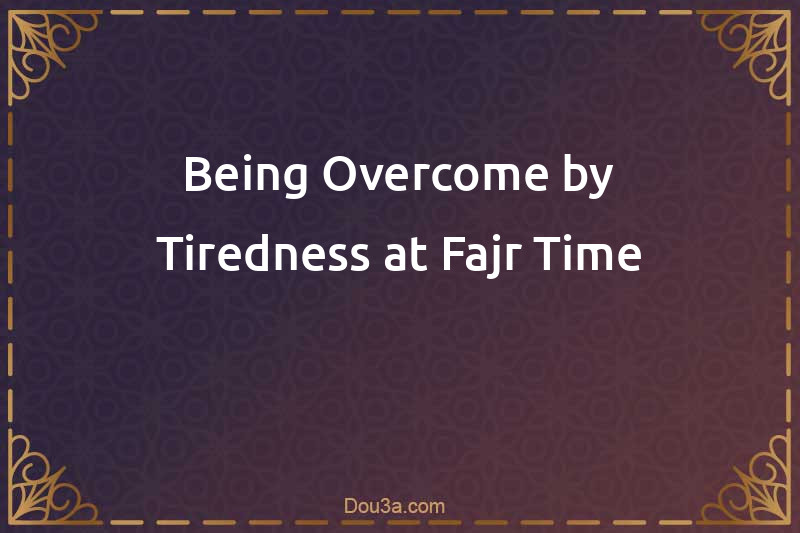 Being Overcome by Tiredness at Fajr Time